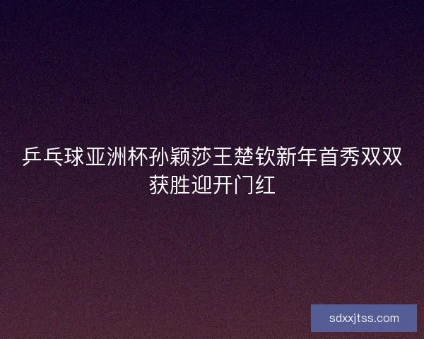 乒乓球亚洲杯孙颖莎王楚钦新年首秀双双获胜迎开门红