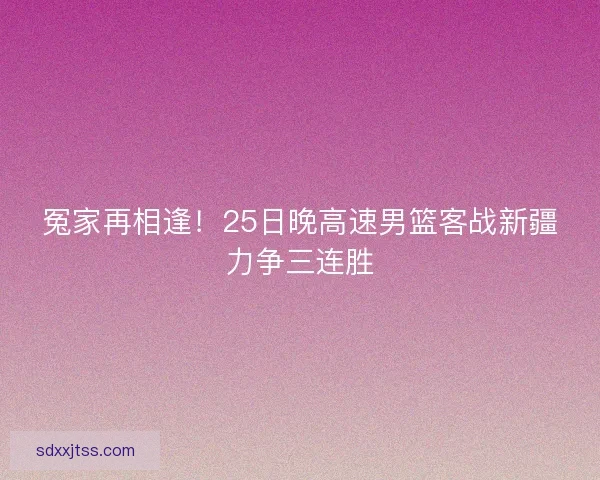 冤家再相逢！25日晚高速男篮客战新疆力争三连胜