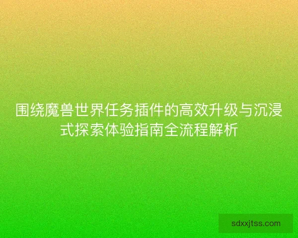 围绕魔兽世界任务插件的高效升级与沉浸式探索体验指南全流程解析