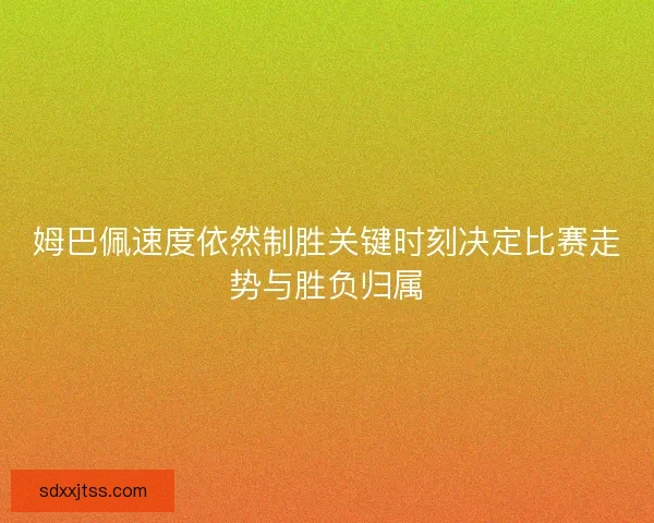 姆巴佩速度依然制胜关键时刻决定比赛走势与胜负归属