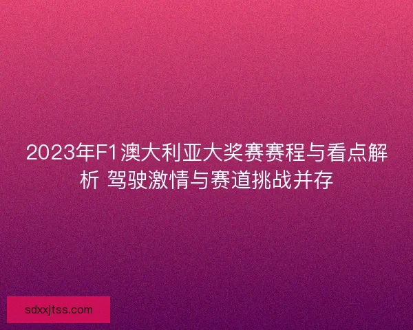 2023年F1澳大利亚大奖赛赛程与看点解析 驾驶激情与赛道挑战并存