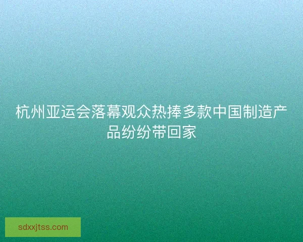 杭州亚运会落幕观众热捧多款中国制造产品纷纷带回家 杭州亚运会落幕观众热捧多款中国制造产品纷纷带回家