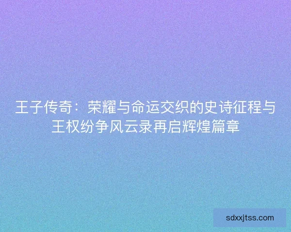 王子传奇：荣耀与命运交织的史诗征程与王权纷争风云录再启辉煌篇章