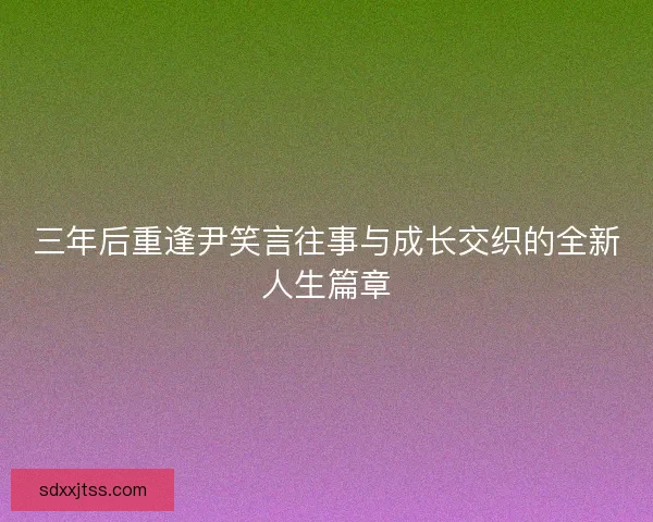 三年后重逢尹笑言往事与成长交织的全新人生篇章 三年后重逢尹笑言往事与成长交织的全新人生篇章