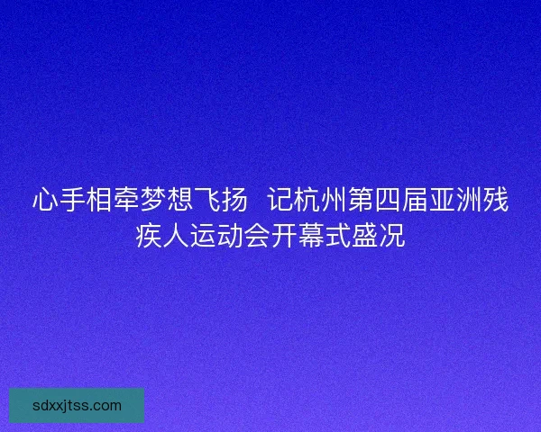 心手相牵梦想飞扬  记杭州第四届亚洲残疾人运动会开幕式盛况