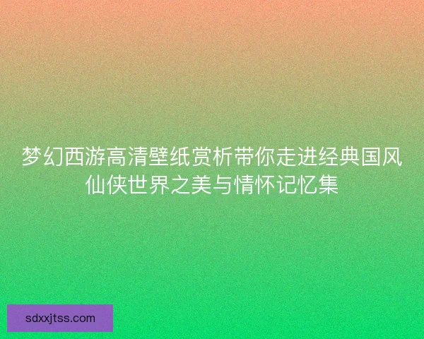 梦幻西游高清壁纸赏析带你走进经典国风仙侠世界之美与情怀记忆集