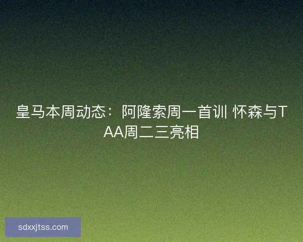 皇马本周动态:阿隆索周一首训 怀森与TAA周二三亮相 皇马本周动态:阿隆索周一首训 怀森与TAA周二三亮相