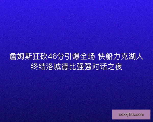 詹姆斯狂砍46分引爆全场 快船力克湖人终结洛城德比强强对话之夜 詹姆斯狂砍46分引爆全场 快船力克湖人终结洛城德比强强对话之夜