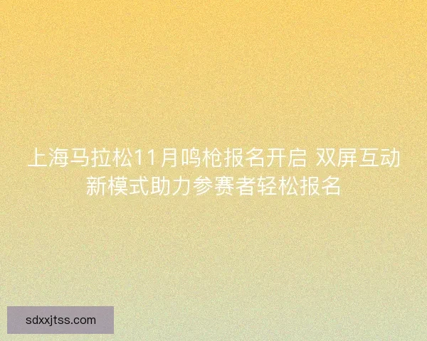 上海马拉松11月鸣枪报名开启 双屏互动新模式助力参赛者轻松报名 上海马拉松11月鸣枪报名开启 双屏互动新模式助力参赛者轻松报名