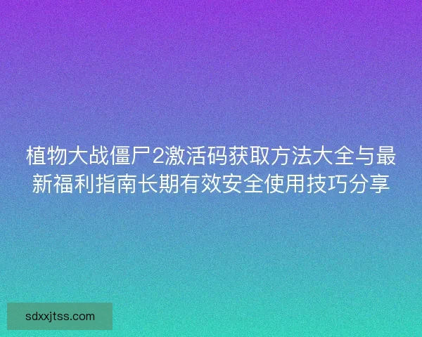 植物大战僵尸2激活码获取方法大全与最新福利指南长期有效安全使用技巧分享