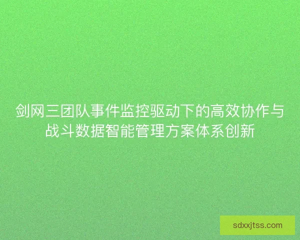 剑网三团队事件监控驱动下的高效协作与战斗数据智能管理方案体系创新 剑网三团队事件监控驱动下的高效协作与战斗数据智能管理方案体系创新