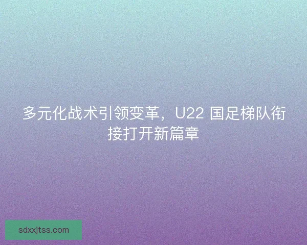多元化战术引领变革，U22 国足梯队衔接打开新篇章