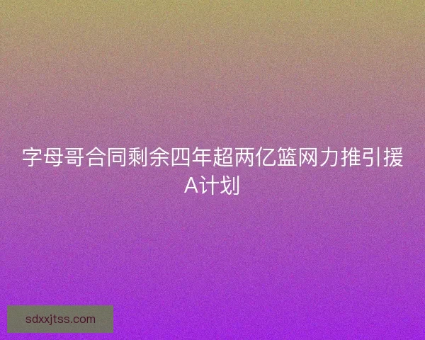 字母哥合同剩余四年超两亿篮网力推引援A计划