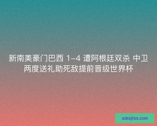 新南美豪门巴西 1-4 遭阿根廷双杀 中卫两度送礼助死敌提前晋级世界杯